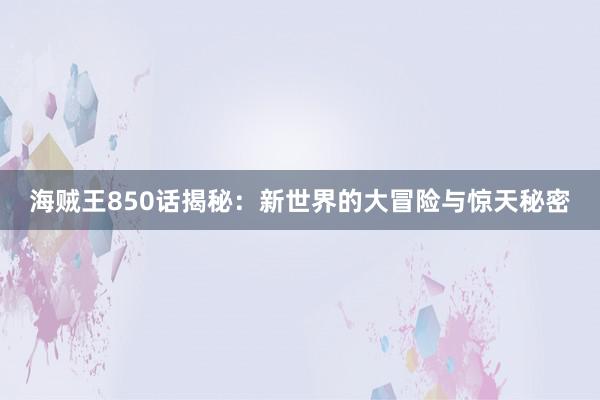 海贼王850话揭秘：新世界的大冒险与惊天秘密