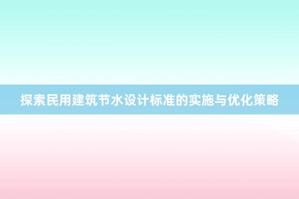 探索民用建筑节水设计标准的实施与优化策略