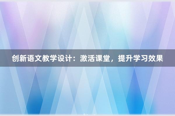 创新语文教学设计：激活课堂，提升学习效果