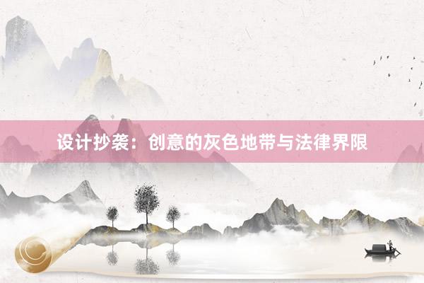 设计抄袭：创意的灰色地带与法律界限