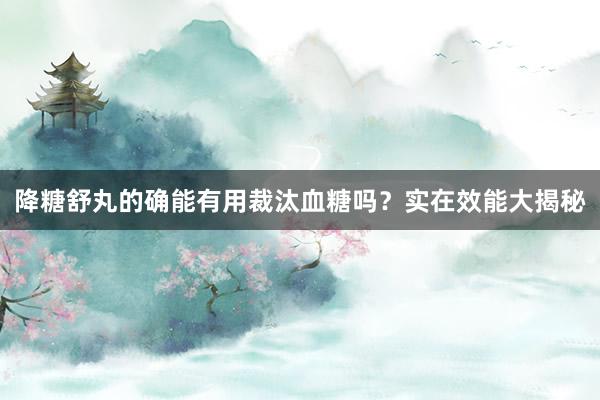 降糖舒丸的确能有用裁汰血糖吗？实在效能大揭秘